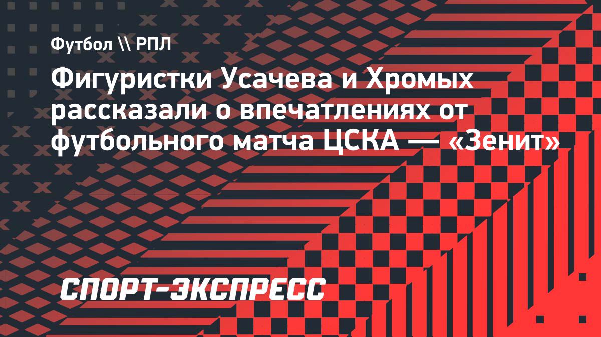 «Эмоции совсем другие, не как у нас. Очень классная атмосфера».</p>
<p>Фигуристки Усачева и Хромых посетили матч ЦСКА – «Зенит»